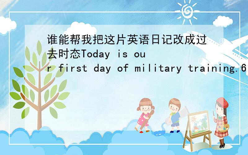 谁能帮我把这片英语日记改成过去时态Today is our first day of military training.6 o'clock in the morning to get up and out of morning exercises,about 30 minutes after the instructor took us to eat breakfast,After breakfast we went to t