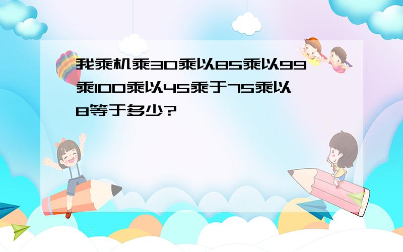 我乘机乘30乘以85乘以99乘100乘以45乘于75乘以8等于多少?