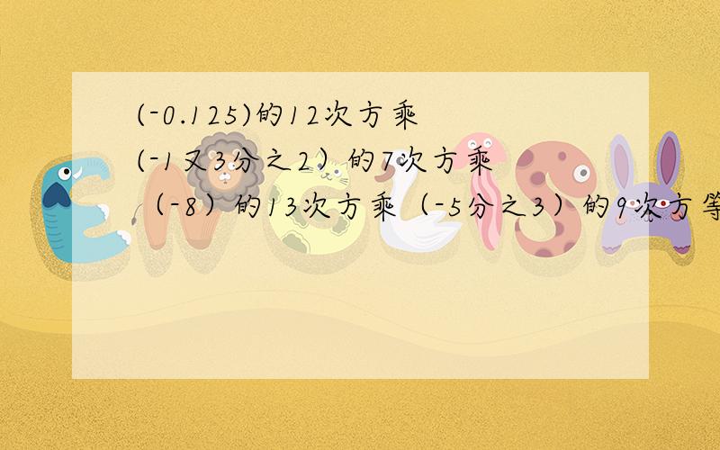 (-0.125)的12次方乘(-1又3分之2）的7次方乘（-8）的13次方乘（-5分之3）的9次方等于多少