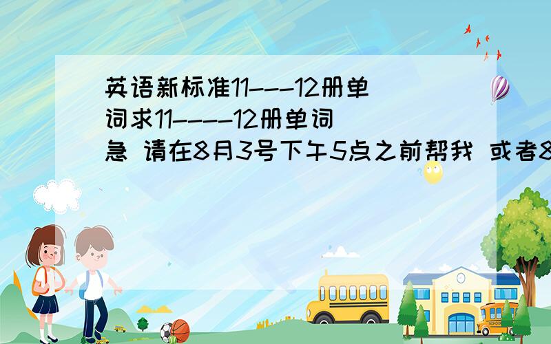 英语新标准11---12册单词求11----12册单词 急 请在8月3号下午5点之前帮我 或者8月4号也行