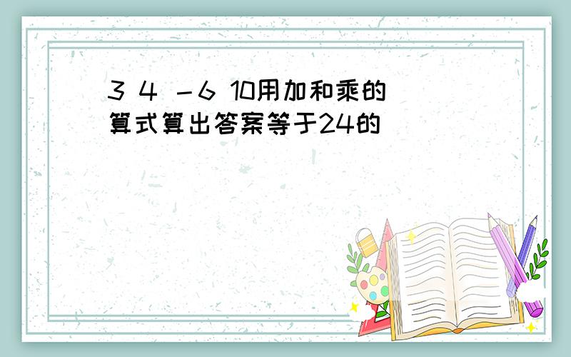 3 4 －6 10用加和乘的算式算出答案等于24的