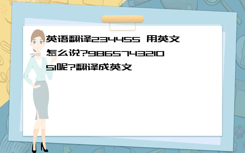 英语翻译234455 用英文怎么说?986574321051呢?翻译成英文