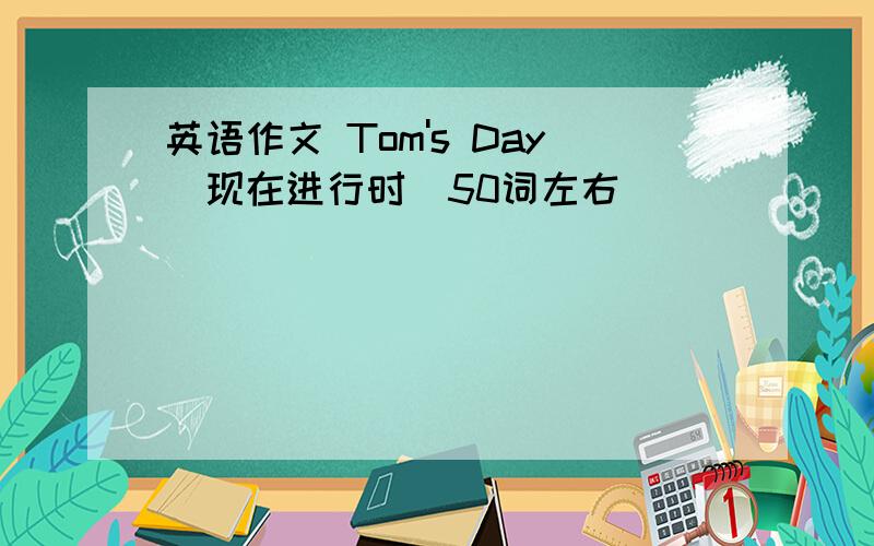 英语作文 Tom's Day(现在进行时)50词左右