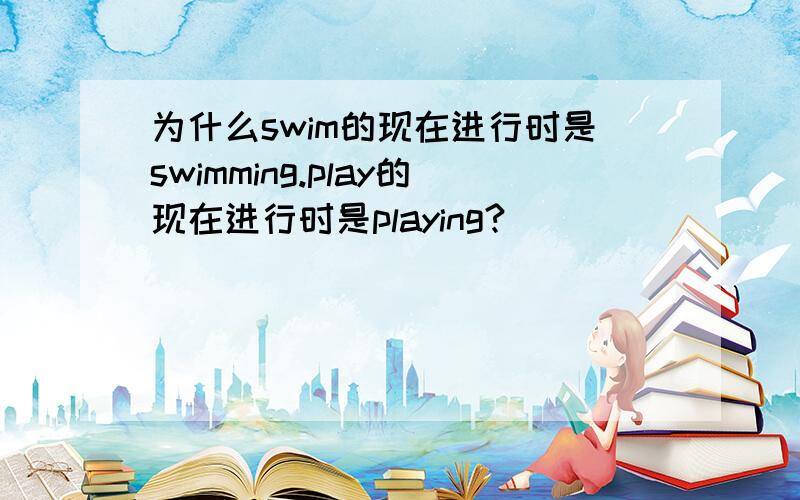 为什么swim的现在进行时是swimming.play的现在进行时是playing?