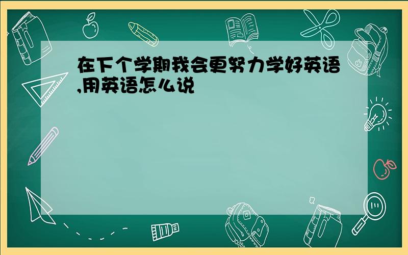 在下个学期我会更努力学好英语,用英语怎么说