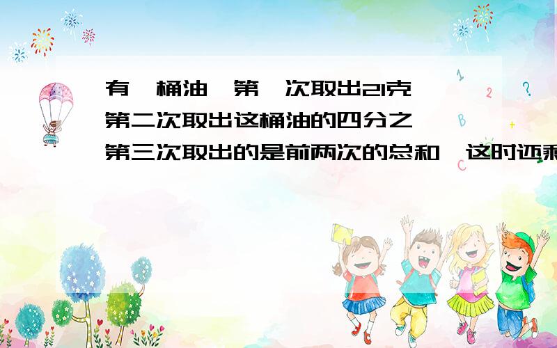 有一桶油,第一次取出21克,第二次取出这桶油的四分之一,第三次取出的是前两次的总和,这时还剩下这桶油的百分之十二点五,这桶油原有多少千克?