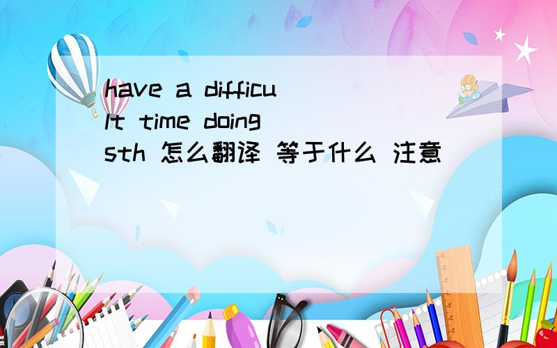 have a difficult time doing sth 怎么翻译 等于什么 注意