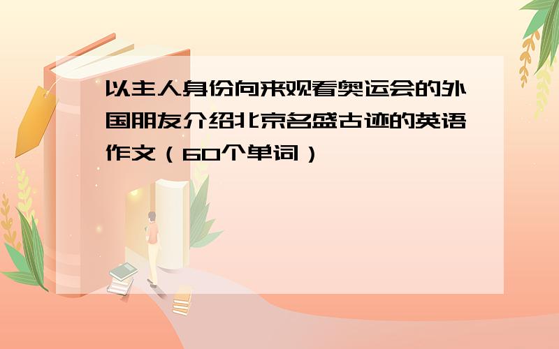 以主人身份向来观看奥运会的外国朋友介绍北京名盛古迹的英语作文（60个单词）