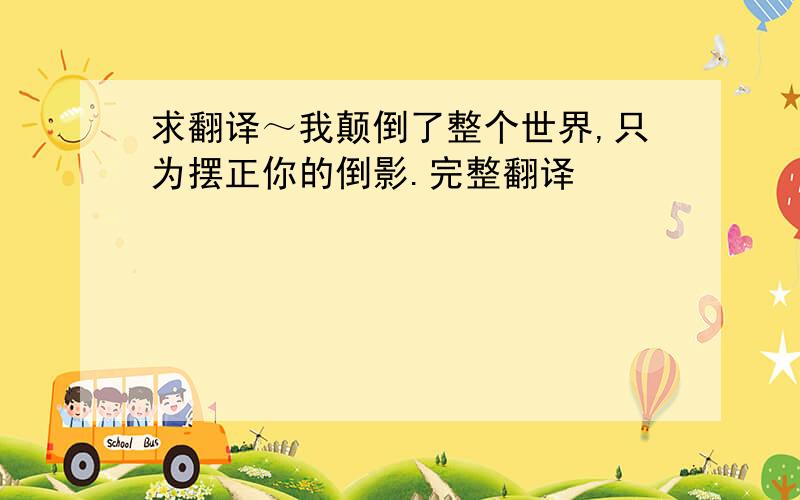 求翻译～我颠倒了整个世界,只为摆正你的倒影.完整翻译