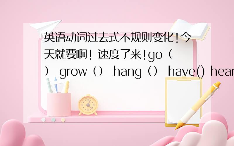 英语动词过去式不规则变化!今天就要啊! 速度了来!go（） grow（） hang（） have() hear() hide() hold() hit() hurt() keep() know() lay() lead() learn() leave() leng() let() lie() lose() make() mean() meet() mistake() pay() put()