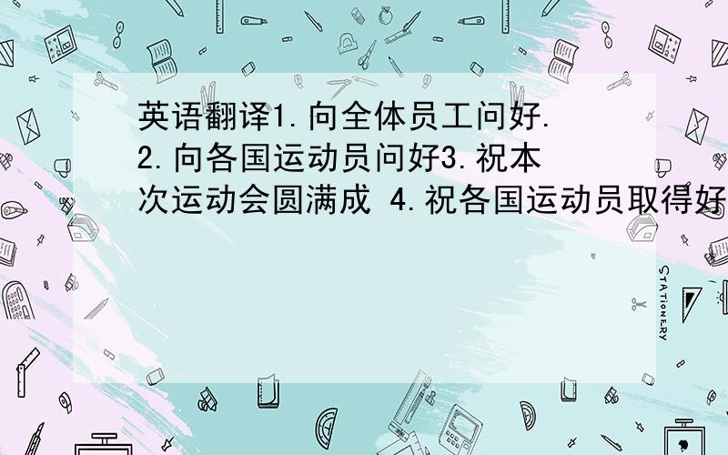 英语翻译1.向全体员工问好.2.向各国运动员问好3.祝本次运动会圆满成 4.祝各国运动员取得好成绩