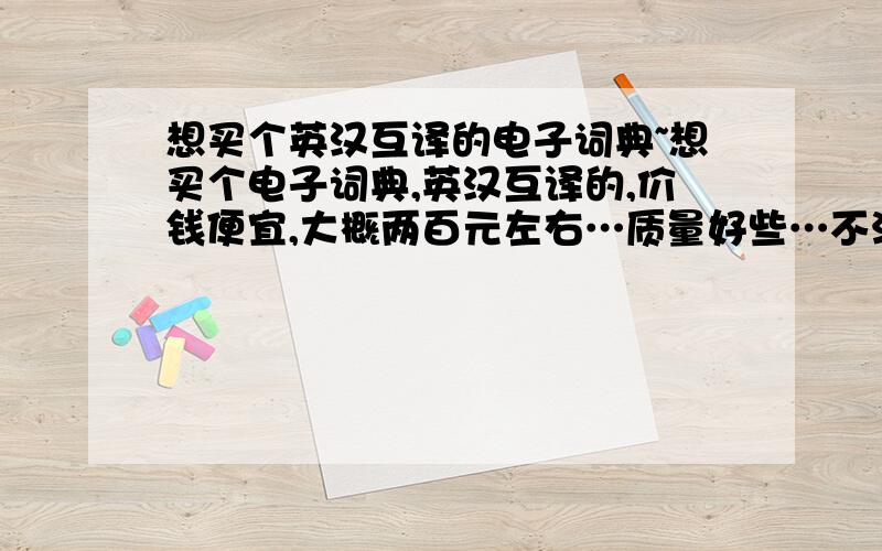 想买个英汉互译的电子词典~想买个电子词典,英汉互译的,价钱便宜,大概两百元左右…质量好些…不注重品牌,有这种电子词典么?价格多少?