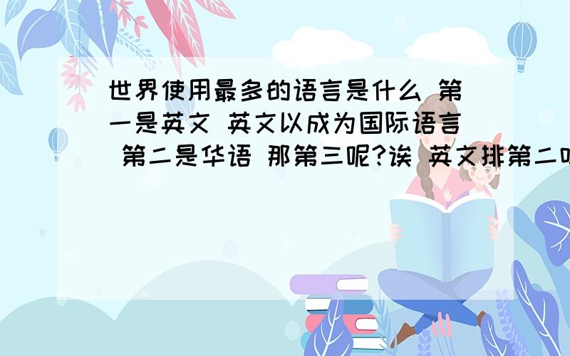 世界使用最多的语言是什么 第一是英文 英文以成为国际语言 第二是华语 那第三呢?诶 英文排第二吗？