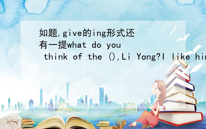 如题,give的ing形式还有一提what do you think of the (),Li Yong?I like him,and he's ().I s___ my new picture to my classmates yesterday afternoon