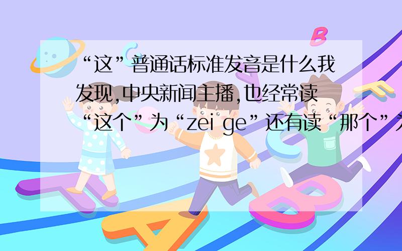 “这”普通话标准发音是什么我发现,中央新闻主播,也经常读“这个”为“zei ge”还有读“那个”为