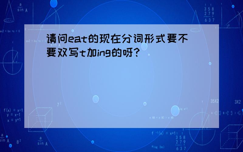 请问eat的现在分词形式要不要双写t加ing的呀?