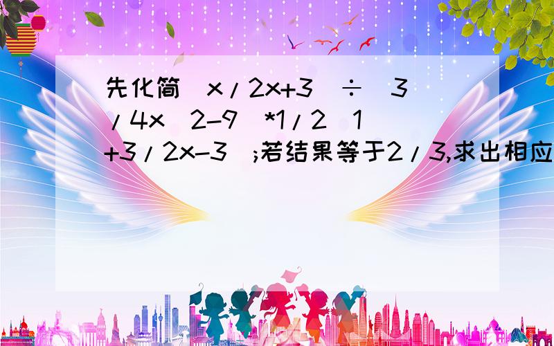 先化简(x/2x+3)÷(3/4x^2-9)*1/2(1+3/2x-3);若结果等于2/3,求出相应x的值...