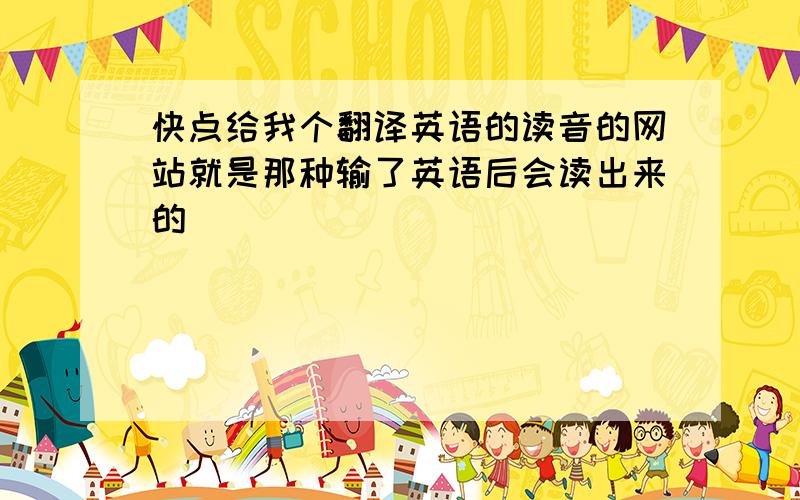 快点给我个翻译英语的读音的网站就是那种输了英语后会读出来的