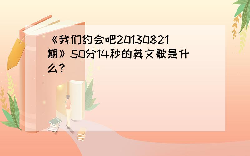 《我们约会吧20130821期》50分14秒的英文歌是什么?