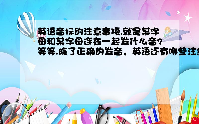 英语音标的注意事项,就是某字母和某字母连在一起发什么音?等等.除了正确的发音，英语还有哪些注意事项，理论性的知识，比如ly有固定发音吧。。。。。。。。。