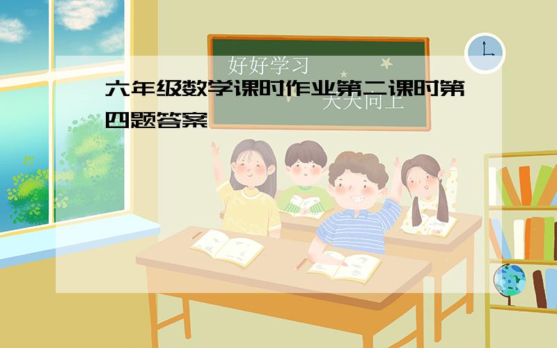 六年级数学课时作业第二课时第四题答案