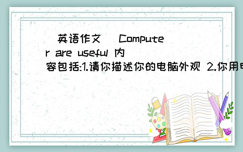 (英语作文) Computer are useful 内容包括:1.请你描述你的电脑外观 2.你用电脑做(英语作文) Computer are useful     内容包括：1.请你描述你的电脑外观 2.你用电脑做些什么?你的家人和朋友用电脑做什