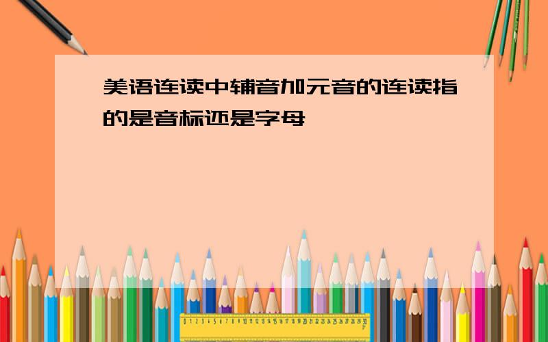 美语连读中辅音加元音的连读指的是音标还是字母