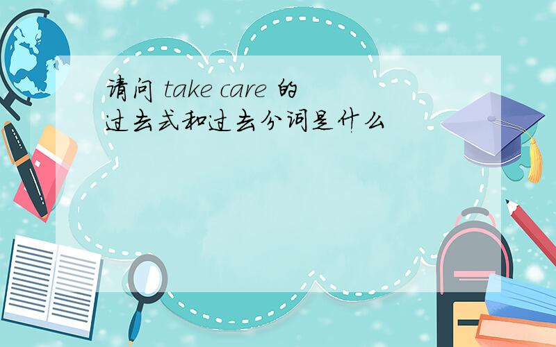 请问 take care 的过去式和过去分词是什么