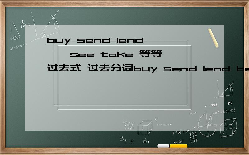 buy send lend ……see take 等等 过去式 过去分词buy send lend be go fly sit teach read understand think make get spend write ring come have pay sell bring leave sweep see take 过去式 过去分词 一定要过去分词!不要只写过去