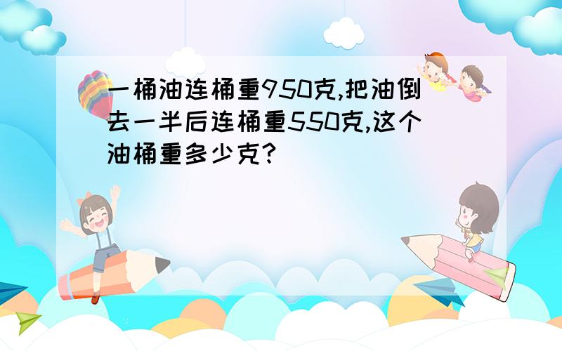 一桶油连桶重950克,把油倒去一半后连桶重550克,这个油桶重多少克?