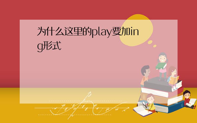 为什么这里的play要加ing形式