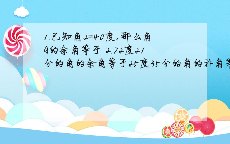 1.已知角2=40度,那么角A的余角等于 2.72度21分的角的余角等于25度35分的角的补角等于锐角a的余角为 ,补角为 .