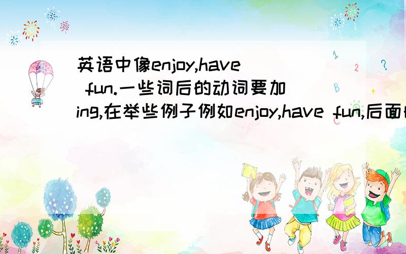 英语中像enjoy,have fun.一些词后的动词要加ing,在举些例子例如enjoy,have fun,后面的动词要加ing,Let's后就用动词的原型,就类似于这样的,大家都举出来,能多写就多写一点.