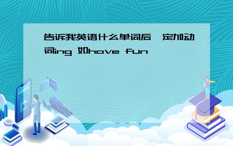 告诉我英语什么单词后一定加动词ing 如have fun