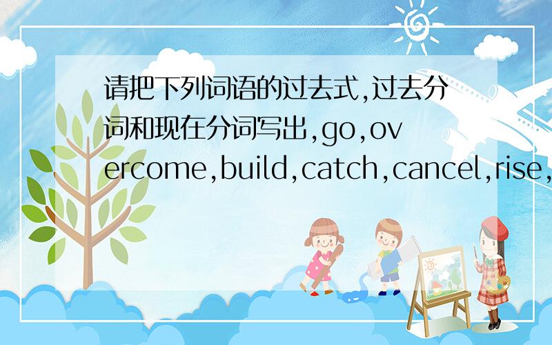 请把下列词语的过去式,过去分词和现在分词写出,go,overcome,build,catch,cancel,rise,copy,occur,plan,fight,sing,hold,welcome,plant,say,get,hide,throw.