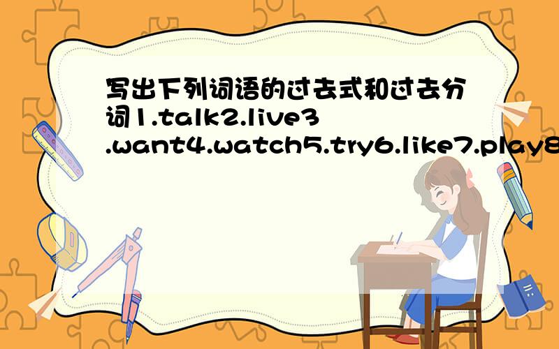 写出下列词语的过去式和过去分词1.talk2.live3.want4.watch5.try6.like7.play8.study9.jog10.need11.dance12.listen