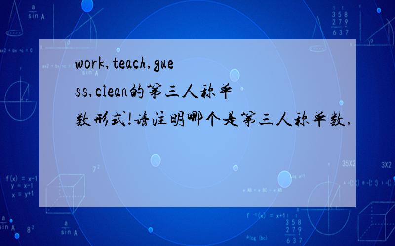 work,teach,guess,clean的第三人称单数形式!请注明哪个是第三人称单数,