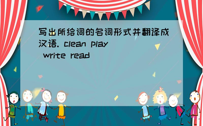 写出所给词的名词形式并翻译成汉语. clean play write read