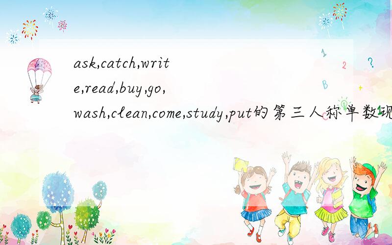 ask,catch,write,read,buy,go,wash,clean,come,study,put的第三人称单数现在式