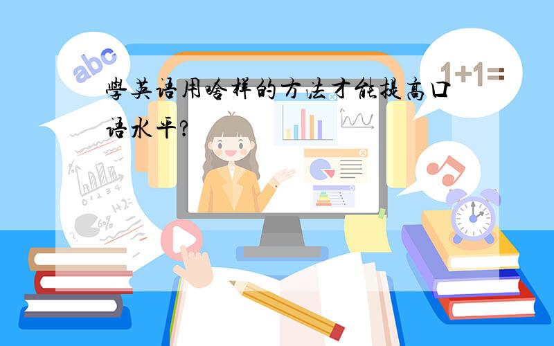 学英语用啥样的方法才能提高口语水平?