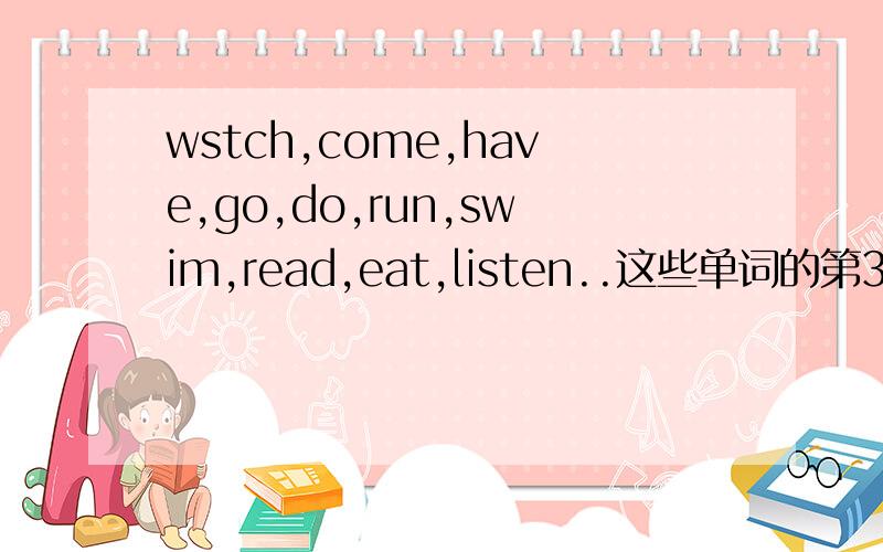 wstch,come,have,go,do,run,swim,read,eat,listen..这些单词的第3人称单数和现在的分词形式
