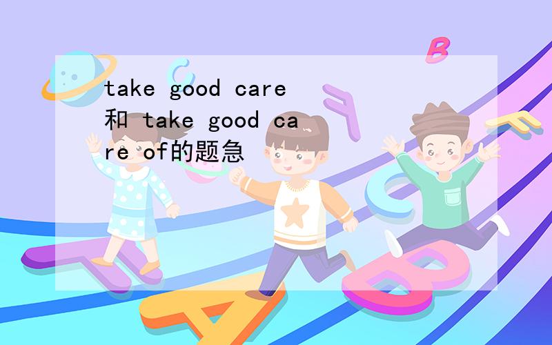 take good care和 take good care of的题急