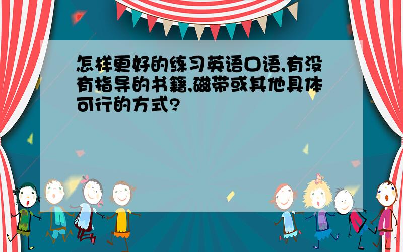 怎样更好的练习英语口语,有没有指导的书籍,磁带或其他具体可行的方式?