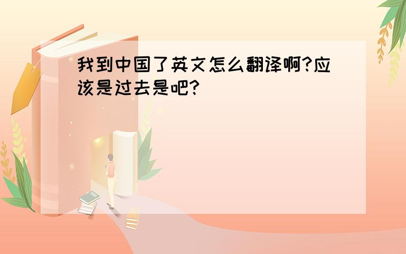 我到中国了英文怎么翻译啊?应该是过去是吧?