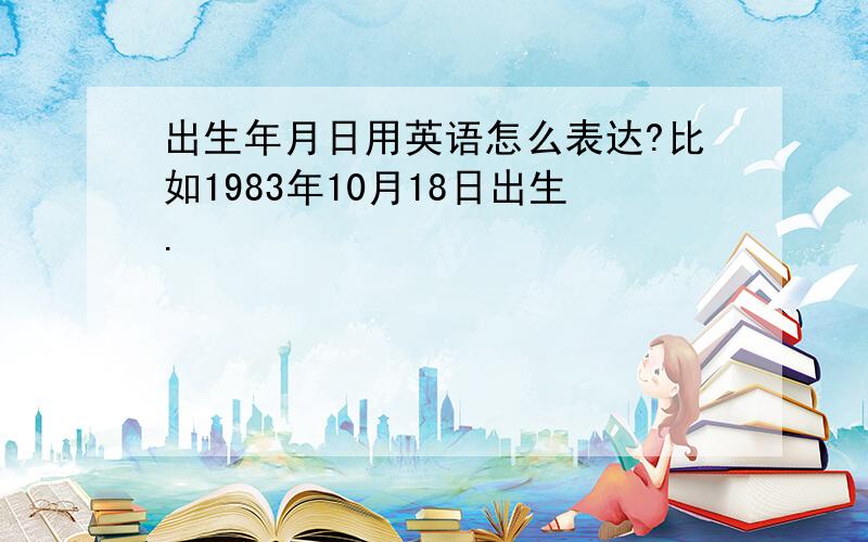 出生年月日用英语怎么表达?比如1983年10月18日出生.