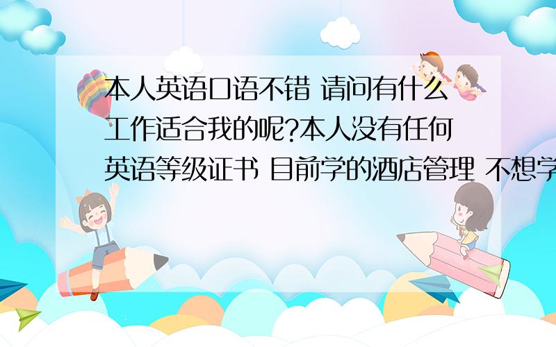 本人英语口语不错 请问有什么工作适合我的呢?本人没有任何英语等级证书 目前学的酒店管理 不想学了 想放弃