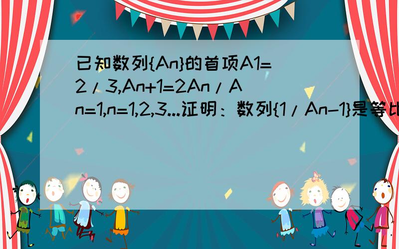 已知数列{An}的首项A1=2/3,An+1=2An/An=1,n=1,2,3...证明：数列{1/An-1}是等比数列