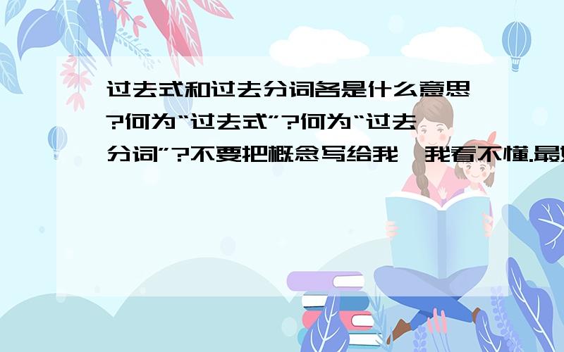 过去式和过去分词各是什么意思?何为“过去式”?何为“过去分词”?不要把概念写给我,我看不懂.最好补充几句英语