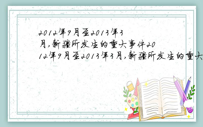 2012年9月至2013年3月,新疆所发生的重大事件2012年9月至2013年3月,新疆所发生的重大事件