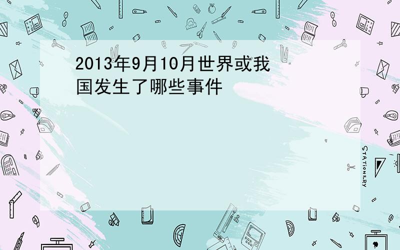 2013年9月10月世界或我国发生了哪些事件